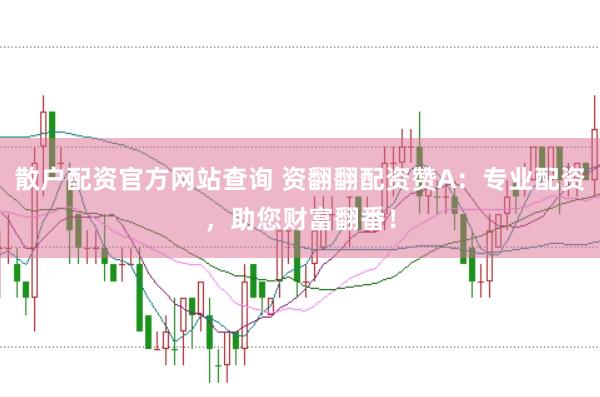 散户配资官方网站查询 资翻翻配资赞A：专业配资，助您财富翻番！
