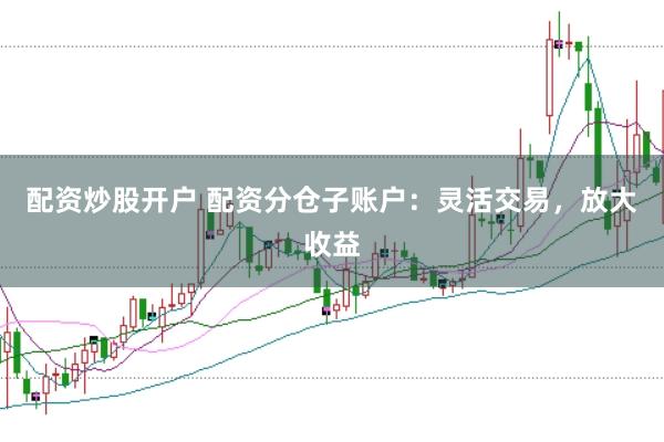 配资炒股开户 配资分仓子账户：灵活交易，放大收益