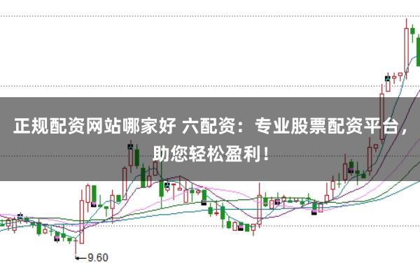 正规配资网站哪家好 六配资：专业股票配资平台，助您轻松盈利！