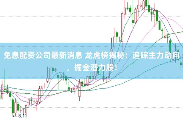 免息配资公司最新消息 龙虎榜揭秘：追踪主力动向，掘金潜力股！