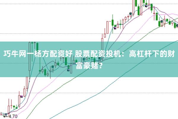 巧牛网一杨方配资好 股票配资投机：高杠杆下的财富豪赌？