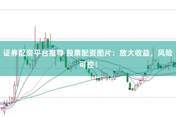 证券配资平台推荐 股票配资图片：放大收益，风险可控！