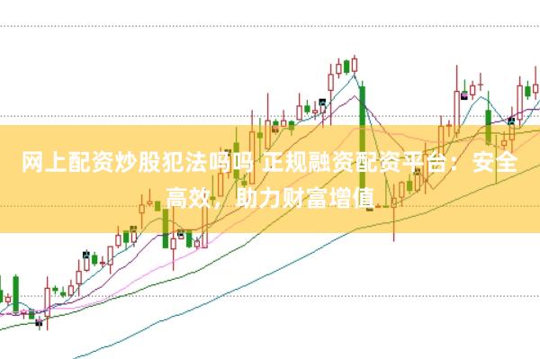 网上配资炒股犯法吗吗 正规融资配资平台：安全高效，助力财富增值