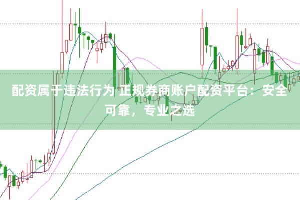 配资属于违法行为 正规券商账户配资平台：安全可靠，专业之选