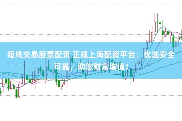 短线交易股票配资 正规上海配资平台：优选安全可靠，助您财富增值！