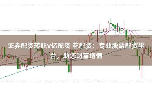 证券配资转职v亿配资 花配资：专业股票配资平台，助您财富增值