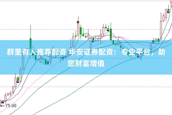 群里有人推荐配资 华安证券配资：专业平台，助您财富增值