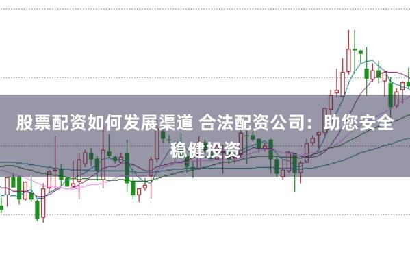 股票配资如何发展渠道 合法配资公司：助您安全稳健投资