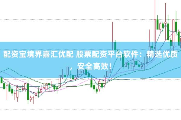配资宝境界嘉汇优配 股票配资平台软件：精选优质，安全高效！