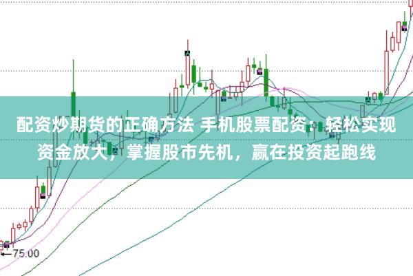 配资炒期货的正确方法 手机股票配资：轻松实现资金放大，掌握股市先机，赢在投资起跑线