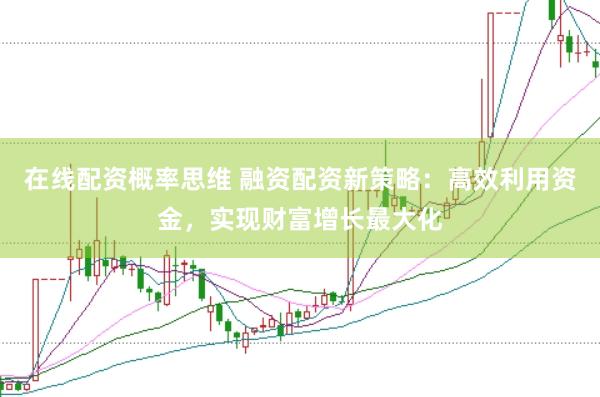 在线配资概率思维 融资配资新策略：高效利用资金，实现财富增长最大化