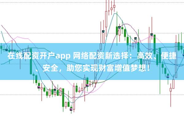 在线配资开户app 网络配资新选择：高效、便捷、安全，助您实现财富增值梦想！