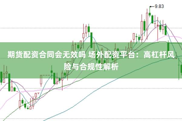 期货配资合同会无效吗 场外配资平台：高杠杆风险与合规性解析