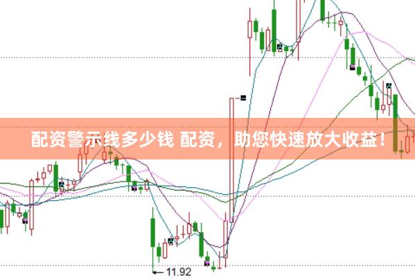 配资警示线多少钱 配资，助您快速放大收益！