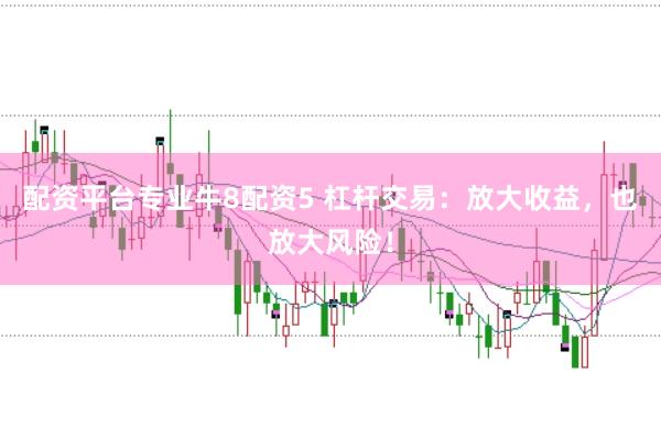 配资平台专业牛8配资5 杠杆交易：放大收益，也放大风险！