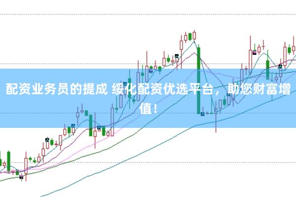 配资业务员的提成 绥化配资优选平台，助您财富增值！