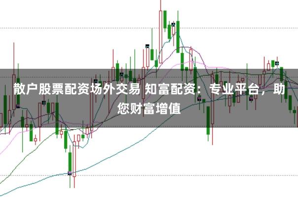 散户股票配资场外交易 知富配资：专业平台，助您财富增值