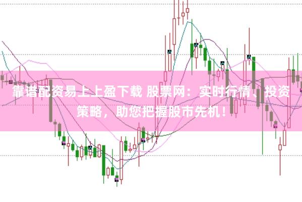 靠谱配资易上上盈下载 股票网：实时行情、投资策略，助您把握股市先机！