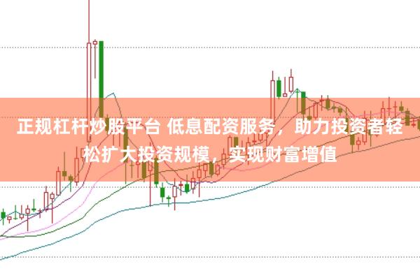 正规杠杆炒股平台 低息配资服务，助力投资者轻松扩大投资规模，实现财富增值