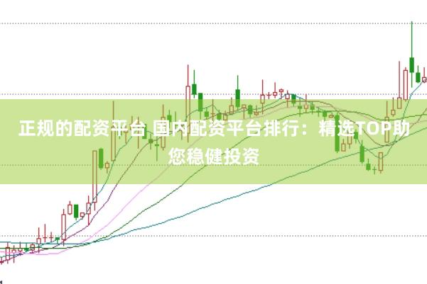 正规的配资平台 国内配资平台排行：精选TOP助您稳健投资