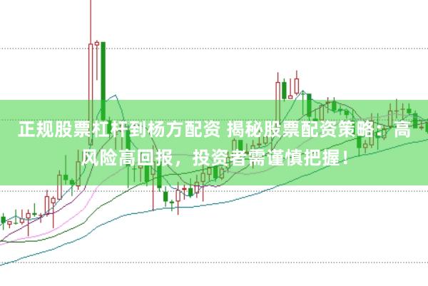 正规股票杠杆到杨方配资 揭秘股票配资策略：高风险高回报，投资者需谨慎把握！