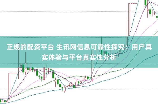 正规的配资平台 生讯网信息可靠性探究：用户真实体验与平台真实性分析