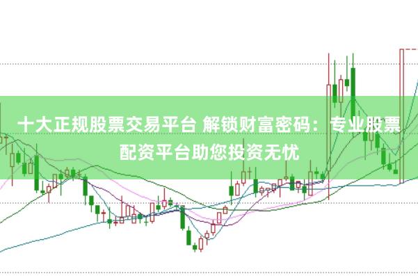 十大正规股票交易平台 解锁财富密码：专业股票配资平台助您投资无忧