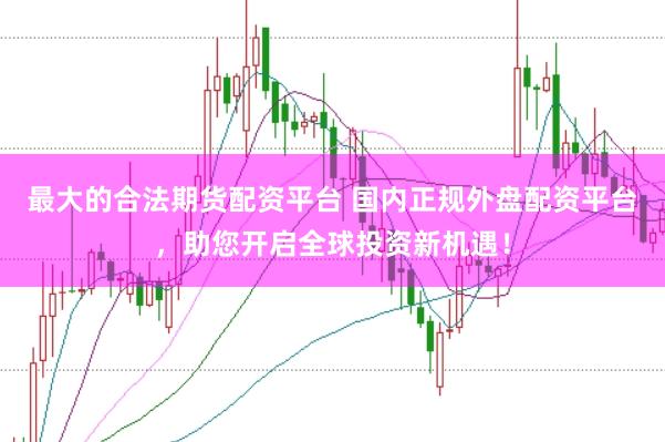 最大的合法期货配资平台 国内正规外盘配资平台，助您开启全球投资新机遇！