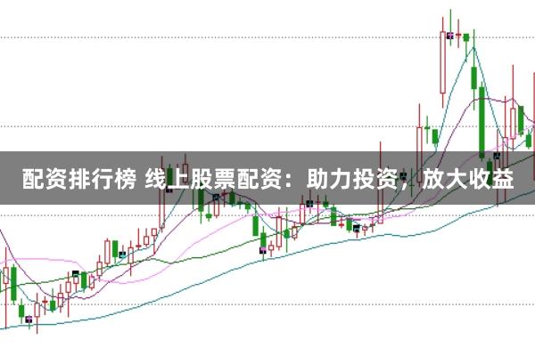 配资排行榜 线上股票配资：助力投资，放大收益