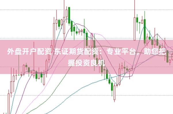 外盘开户配资 东证期货配资：专业平台，助您把握投资良机