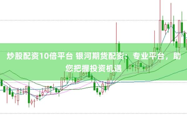 炒股配资10倍平台 银河期货配资：专业平台，助您把握投资机遇