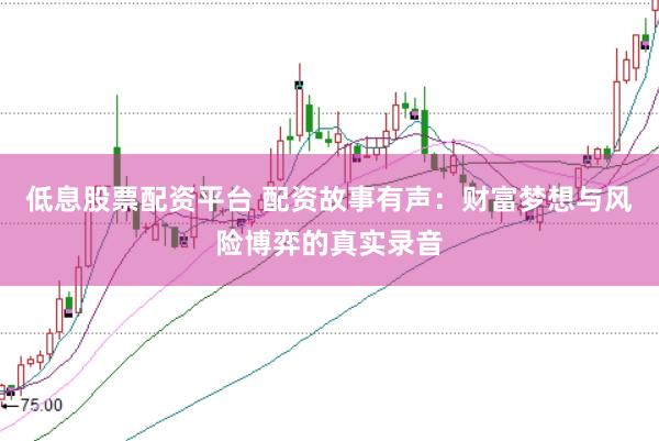 低息股票配资平台 配资故事有声：财富梦想与风险博弈的真实录音