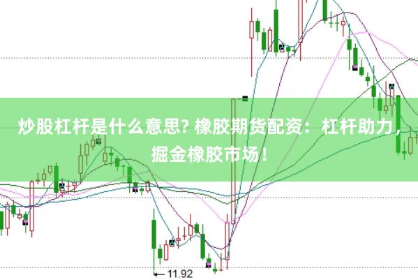 炒股杠杆是什么意思? 橡胶期货配资：杠杆助力，掘金橡胶市场！