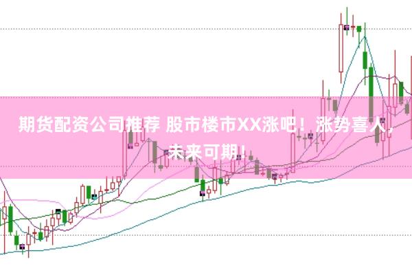 期货配资公司推荐 股市楼市XX涨吧！涨势喜人，未来可期！