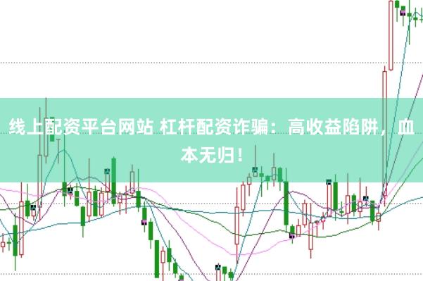 线上配资平台网站 杠杆配资诈骗：高收益陷阱，血本无归！
