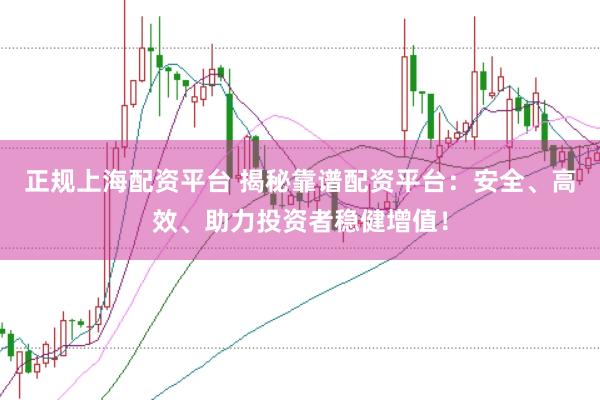 正规上海配资平台 揭秘靠谱配资平台：安全、高效、助力投资者稳健增值！