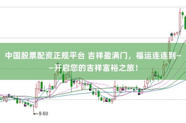中国股票配资正规平台 吉祥盈满门，福运连连到——开启您的吉祥富裕之旅！