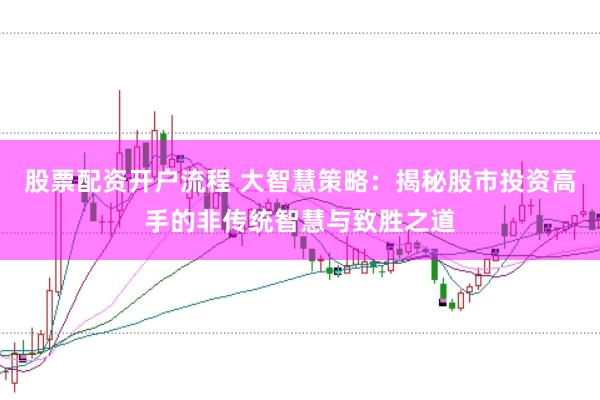 股票配资开户流程 大智慧策略：揭秘股市投资高手的非传统智慧与致胜之道