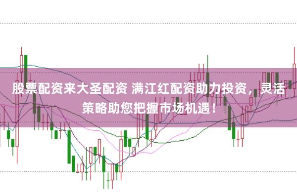 股票配资来大圣配资 满江红配资助力投资，灵活策略助您把握市场机遇！