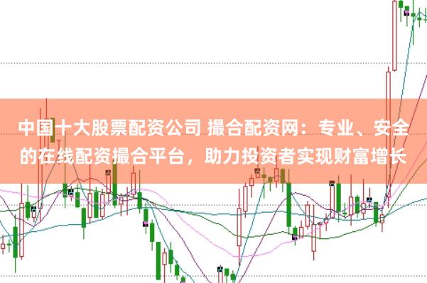 中国十大股票配资公司 撮合配资网：专业、安全的在线配资撮合平台，助力投资者实现财富增长