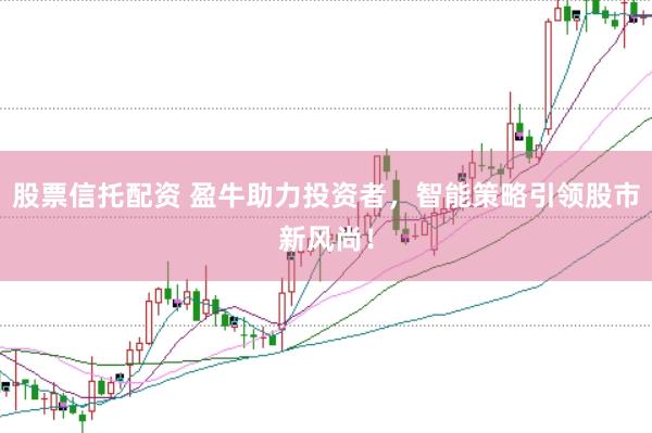 股票信托配资 盈牛助力投资者，智能策略引领股市新风尚！