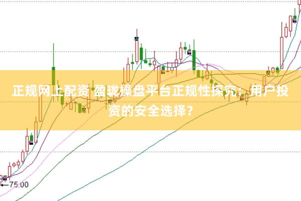正规网上配资 盈珑操盘平台正规性探究：用户投资的安全选择？