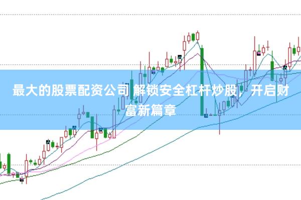 最大的股票配资公司 解锁安全杠杆炒股，开启财富新篇章