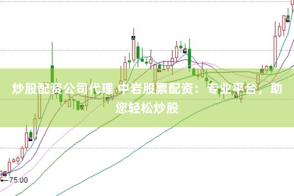 炒股配资公司代理 中岩股票配资：专业平台，助您轻松炒股