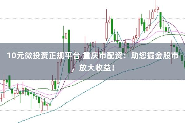 10元微投资正规平台 重庆市配资：助您掘金股市，放大收益！