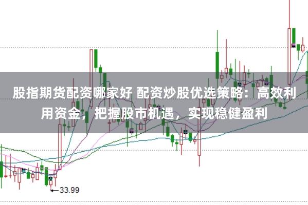 股指期货配资哪家好 配资炒股优选策略：高效利用资金，把握股市机遇，实现稳健盈利