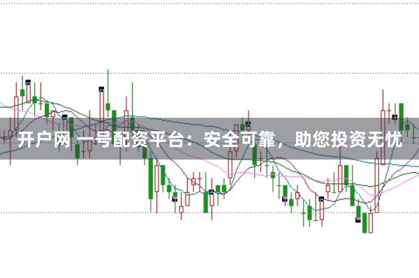 开户网 一号配资平台：安全可靠，助您投资无忧