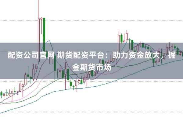 配资公司官网 期货配资平台：助力资金放大，掘金期货市场