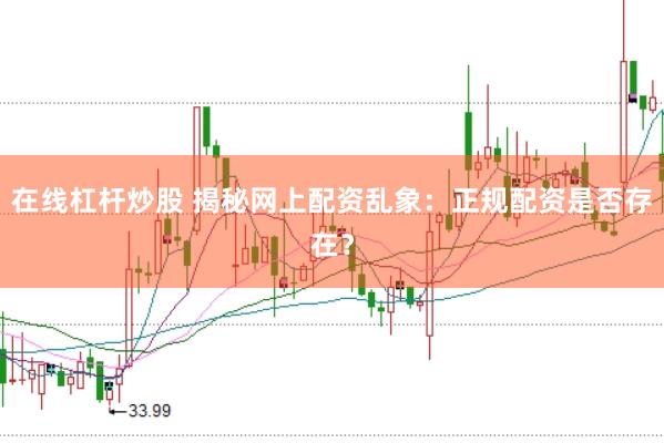 在线杠杆炒股 揭秘网上配资乱象：正规配资是否存在？