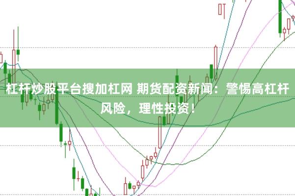 杠杆炒股平台搜加杠网 期货配资新闻：警惕高杠杆风险，理性投资！